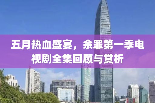 五月熱血盛宴,余罪第一季電視劇全集回顧與賞析