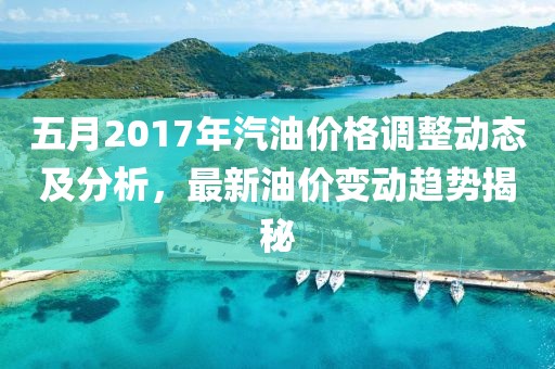 五月2017年汽油價格調整動態及分析,最新油價變動趨勢揭秘