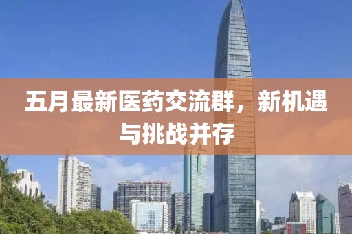 五月最新醫藥交流群,新機遇與挑戰并存