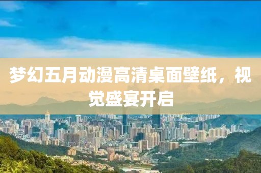 夢幻五月動漫高清桌面壁紙,視覺盛宴開啟