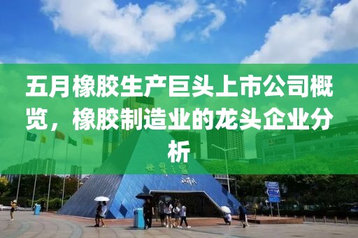 五月橡膠生產(chǎn)巨頭上市公司概覽,橡膠制造業(yè)的龍頭企業(yè)分析