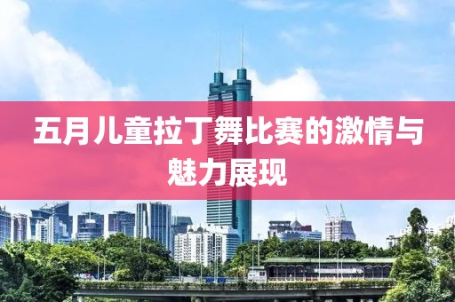 五月兒童拉丁舞比賽的激情與魅力展現(xiàn)