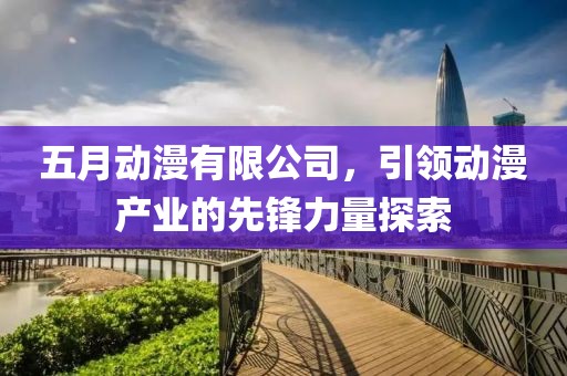 五月動漫有限公司，引領動漫產業的先鋒力量探索