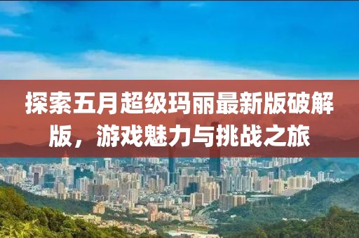 探索五月超級瑪麗最新版破解版，游戲魅力與挑戰之旅