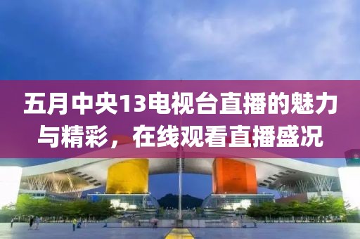 五月中央13電視臺(tái)直播的魅力與精彩，在線觀看直播盛況
