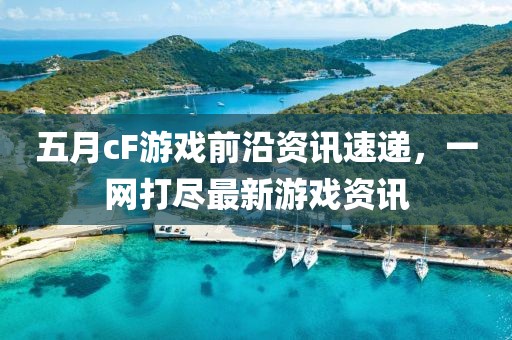 五月cF游戲前沿資訊速遞,一網打盡最新游戲資訊