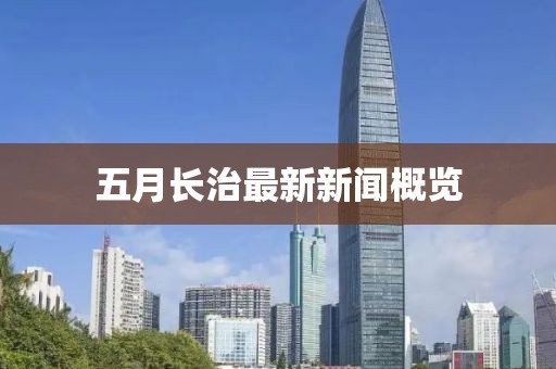 五月長(zhǎng)治最新新聞概覽