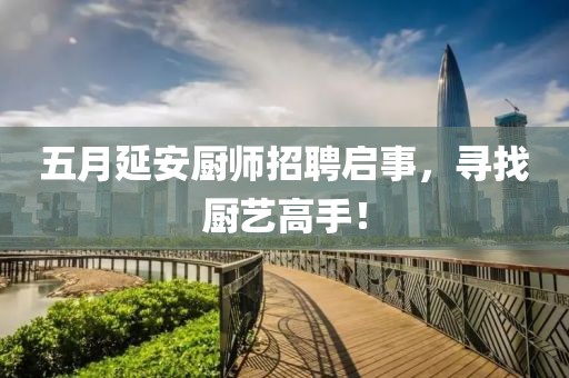 五月延安廚師招聘啟事,尋找廚藝高手!