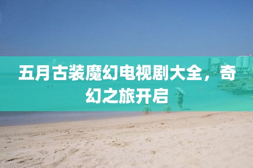 五月古裝魔幻電視劇大全,奇幻之旅開啟