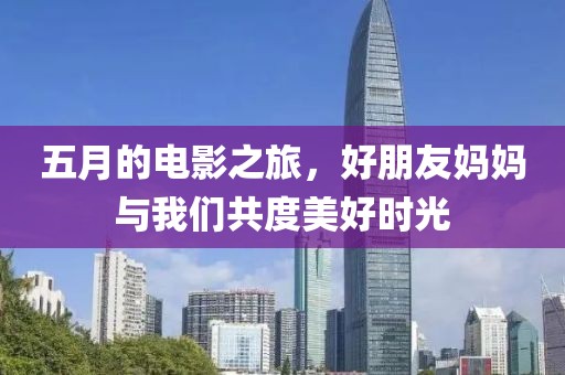 五月的電影之旅,好朋友媽媽與我們共度美好時光
