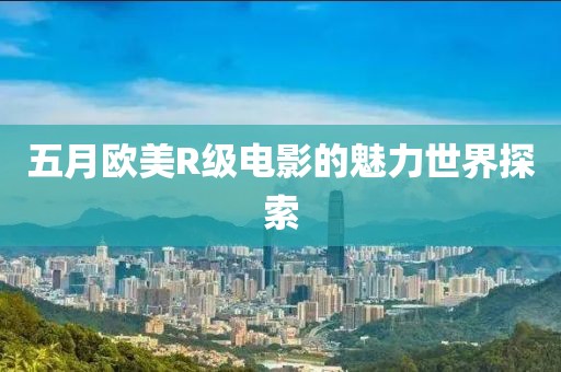 五月歐美R級電影的魅力世界探索