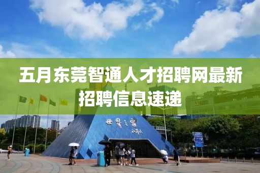 五月東莞智通人才招聘網(wǎng)最新招聘信息速遞