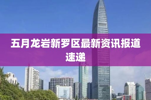 五月龍巖新羅區最新資訊報道速遞
