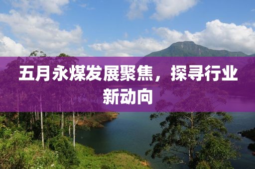 五月永煤發展聚焦,探尋行業新動向