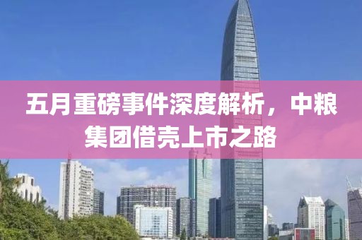 五月重磅事件深度解析，中糧集團借殼上市之路