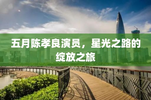 五月陳孝良演員,星光之路的綻放之旅