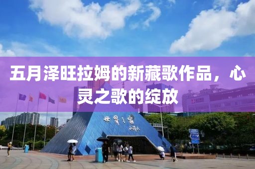 五月澤旺拉姆的新藏歌作品,心靈之歌的綻放