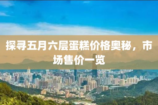 探尋五月六層蛋糕價格奧秘,市場售價一覽