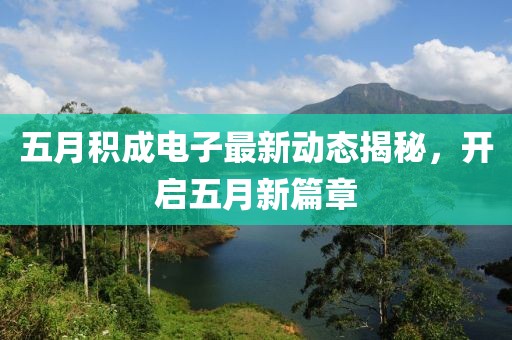 五月積成電子最新動態揭秘,開啟五月新篇章