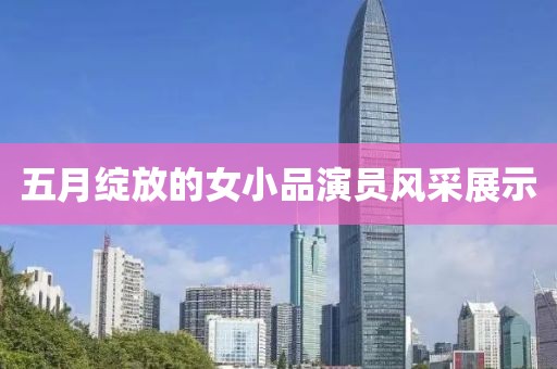 五月綻放的女小品演員風采展示