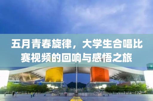 五月青春旋律,大學(xué)生合唱比賽視頻的回響與感悟之旅