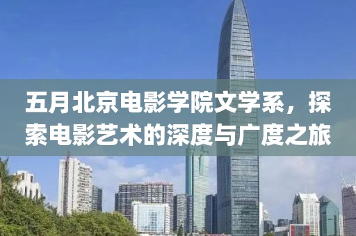 五月北京電影學(xué)院文學(xué)系,探索電影藝術(shù)的深度與廣度之旅