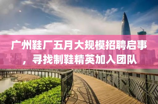廣州鞋廠五月大規模招聘啟事,尋找制鞋精英加入團隊