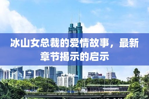 冰山女總裁的愛情故事,最新章節揭示的啟示