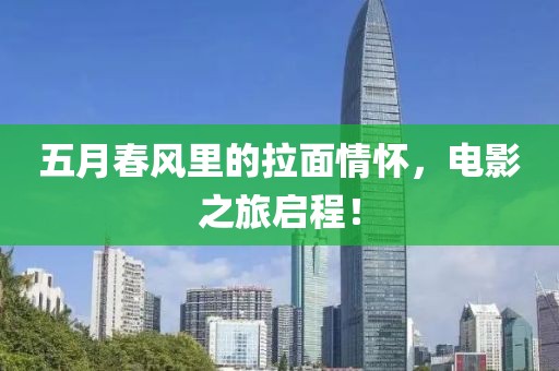 五月春風(fēng)里的拉面情懷,電影之旅啟程!