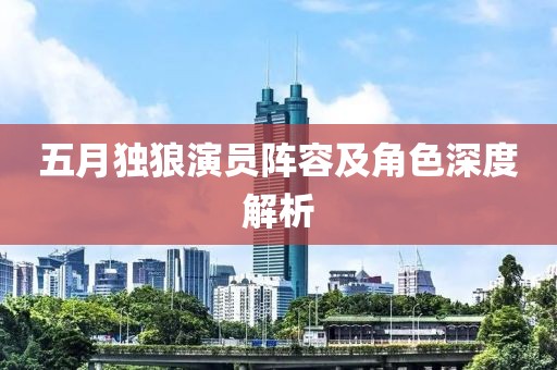 五月獨狼演員陣容及角色深度解析