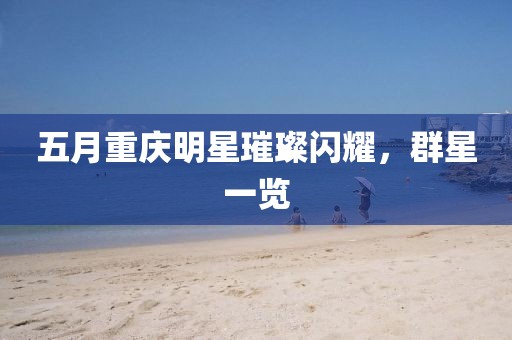 五月重慶明星璀璨閃耀,群星一覽