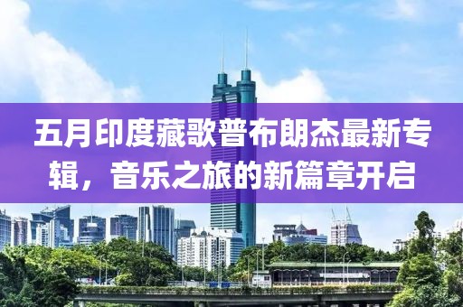 五月印度藏歌普布朗杰最新專輯,音樂之旅的新篇章開啟
