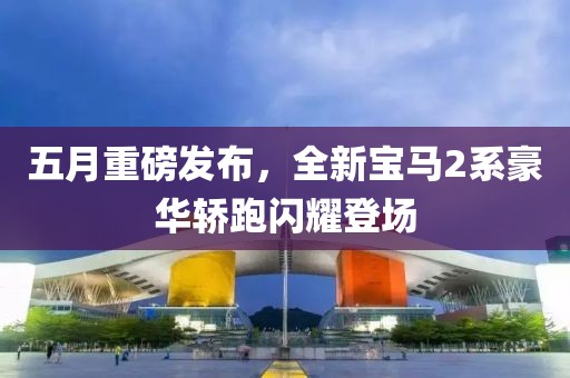 五月重磅發布,全新寶馬2系豪華轎跑閃耀登場