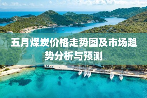 五月煤炭價格走勢圖及市場趨勢分析與預測