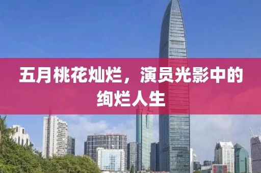 五月桃花燦爛,演員光影中的絢爛人生