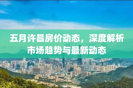五月許昌房價動態,深度解析市場趨勢與最新動態