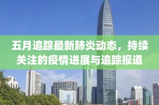 五月追蹤最新肺炎動態,持續關注的疫情進展與追蹤報道