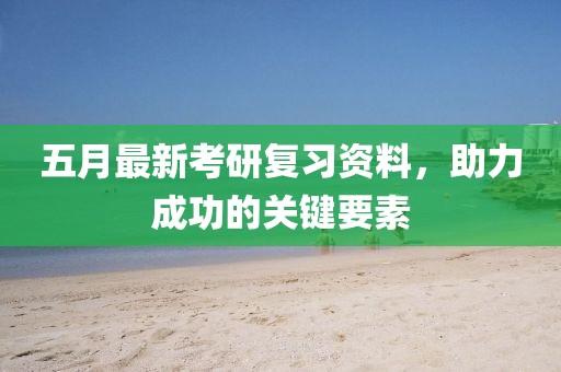 五月最新考研復習資料,助力成功的關鍵要素
