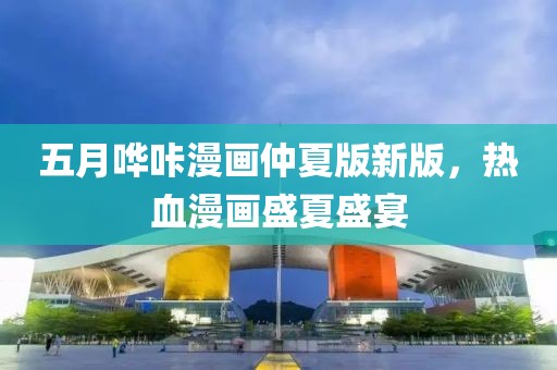 五月嘩咔漫畫仲夏版新版，熱血漫畫盛夏盛宴