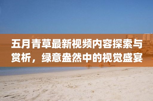 五月青草最新視頻內容探索與賞析,綠意盎然中的視覺盛宴