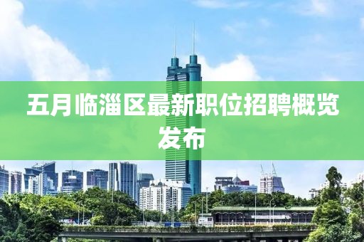 五月臨淄區最新職位招聘概覽發布