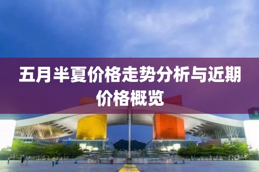 五月半夏價(jià)格走勢(shì)分析與近期價(jià)格概覽