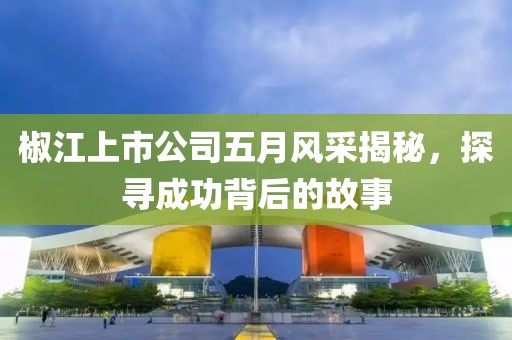 椒江上市公司五月風(fēng)采揭秘,探尋成功背后的故事