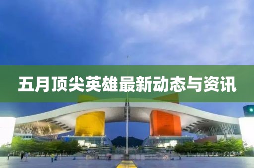五月頂尖英雄最新動態與資訊