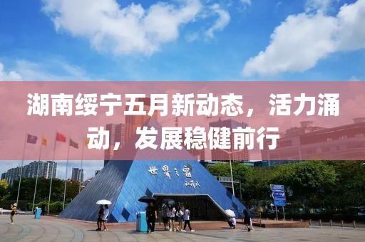 湖南綏寧五月新動態,活力涌動,發展穩健前行