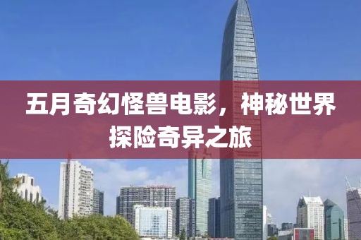 五月奇幻怪獸電影,神秘世界探險(xiǎn)奇異之旅