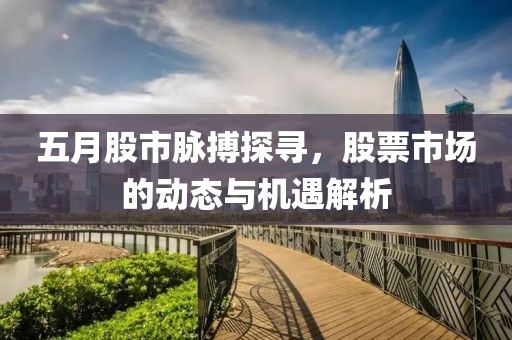 五月股市脈搏探尋,股票市場的動態與機遇解析