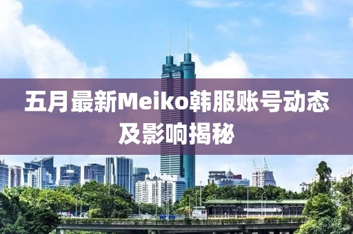 五月最新Meiko韓服賬號動態及影響揭秘