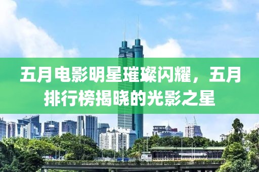 五月電影明星璀璨閃耀,五月排行榜揭曉的光影之星