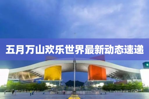 五月萬山歡樂世界最新動態速遞